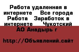 Работа удаленная в интернете  - Все города Работа » Заработок в интернете   . Чукотский АО,Анадырь г.